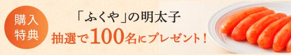 購入特典 「ふくや」の明太子 抽選で100名にプレゼント！
